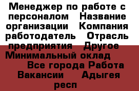 Менеджер по работе с персоналом › Название организации ­ Компания-работодатель › Отрасль предприятия ­ Другое › Минимальный оклад ­ 26 000 - Все города Работа » Вакансии   . Адыгея респ.